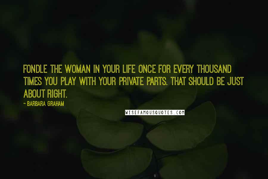 Barbara Graham Quotes: Fondle the woman in your life once for every thousand times you play with your private parts. That should be just about right.