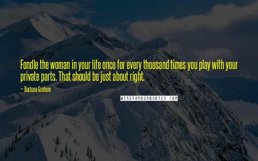 Barbara Graham Quotes: Fondle the woman in your life once for every thousand times you play with your private parts. That should be just about right.