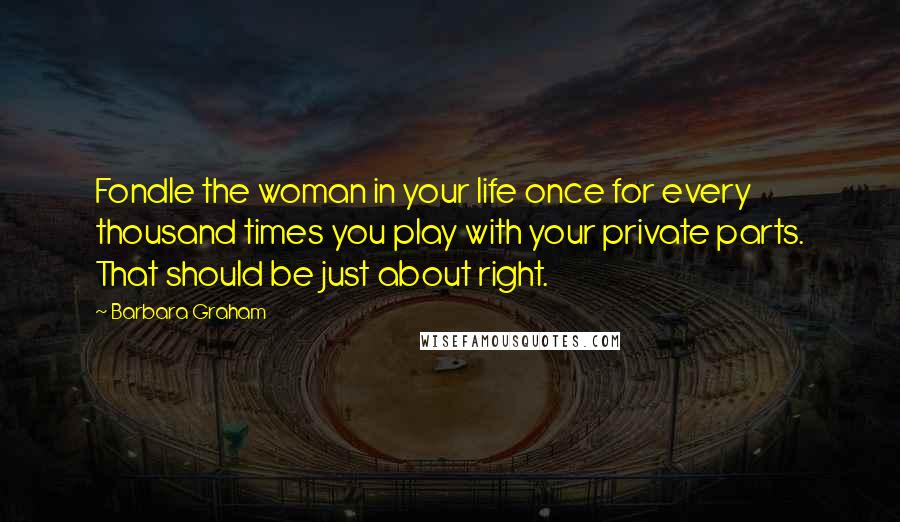 Barbara Graham Quotes: Fondle the woman in your life once for every thousand times you play with your private parts. That should be just about right.