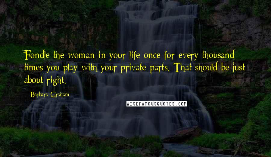 Barbara Graham Quotes: Fondle the woman in your life once for every thousand times you play with your private parts. That should be just about right.