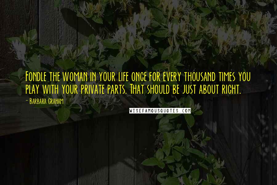 Barbara Graham Quotes: Fondle the woman in your life once for every thousand times you play with your private parts. That should be just about right.