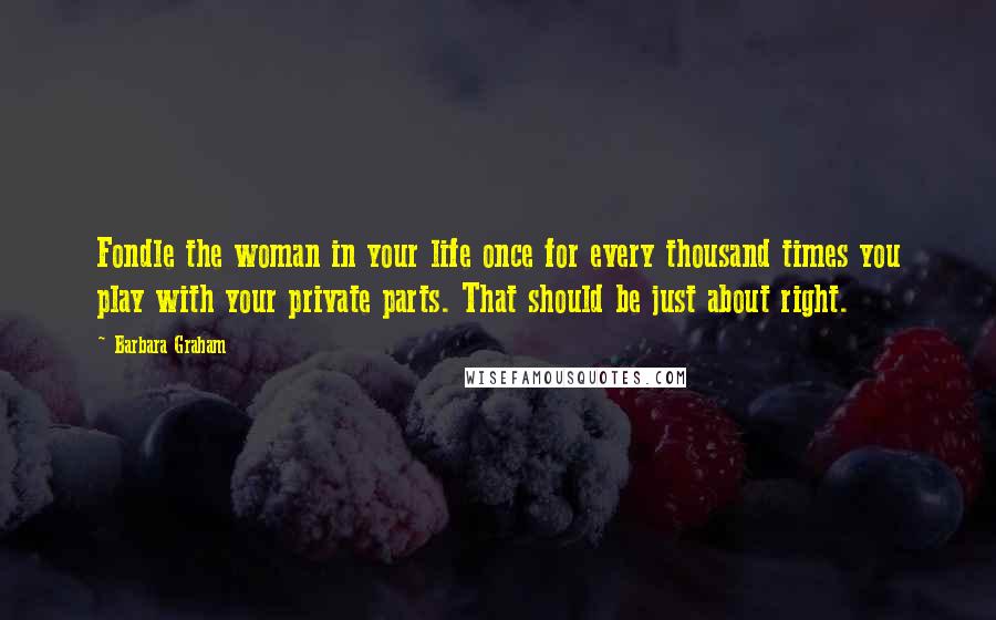 Barbara Graham Quotes: Fondle the woman in your life once for every thousand times you play with your private parts. That should be just about right.