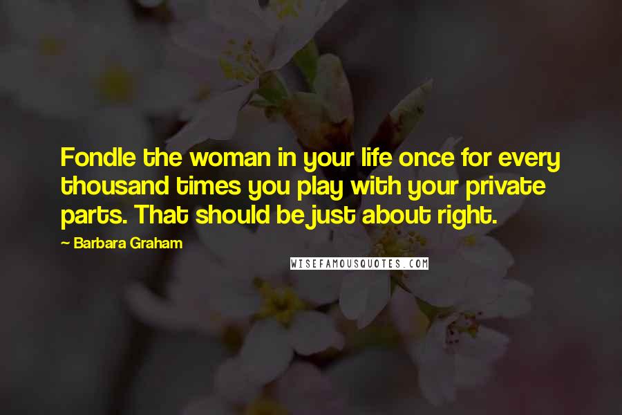 Barbara Graham Quotes: Fondle the woman in your life once for every thousand times you play with your private parts. That should be just about right.