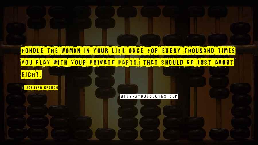 Barbara Graham Quotes: Fondle the woman in your life once for every thousand times you play with your private parts. That should be just about right.