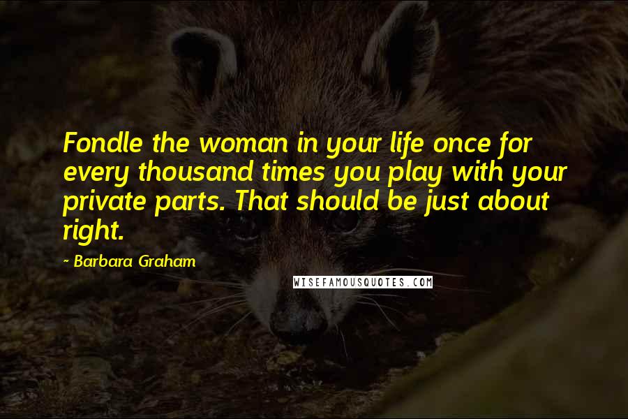 Barbara Graham Quotes: Fondle the woman in your life once for every thousand times you play with your private parts. That should be just about right.