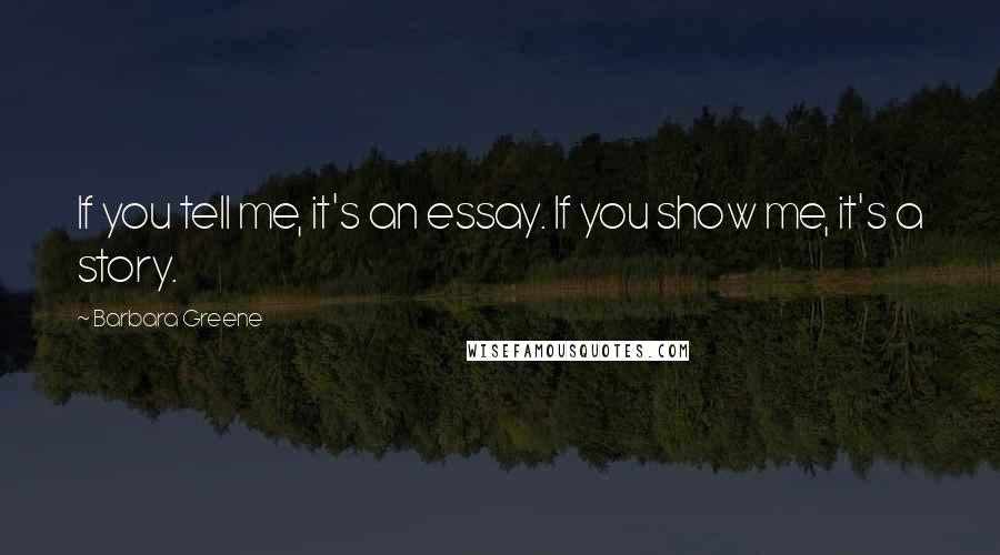 Barbara Greene Quotes: If you tell me, it's an essay. If you show me, it's a story.