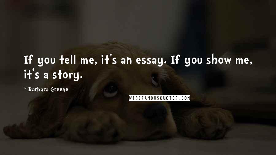 Barbara Greene Quotes: If you tell me, it's an essay. If you show me, it's a story.