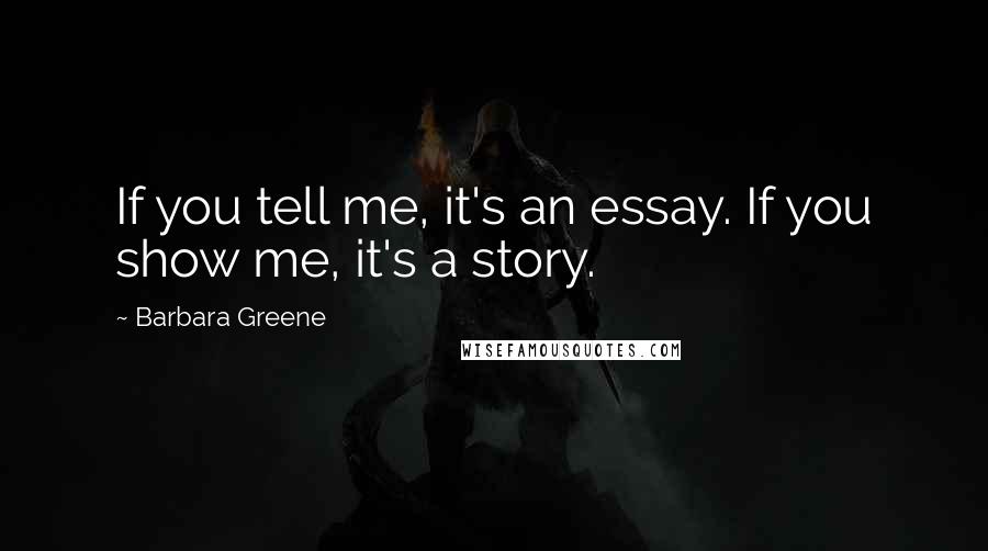 Barbara Greene Quotes: If you tell me, it's an essay. If you show me, it's a story.