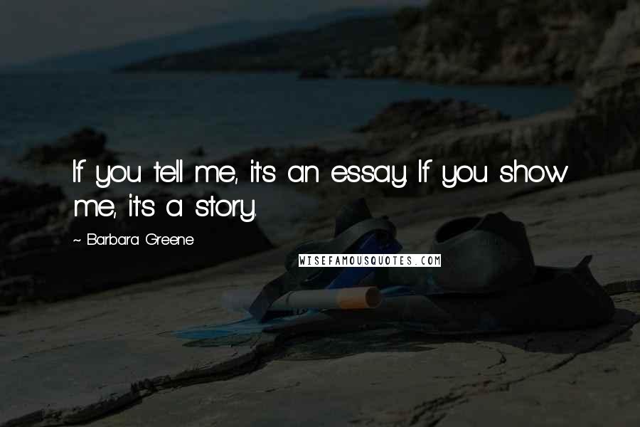 Barbara Greene Quotes: If you tell me, it's an essay. If you show me, it's a story.