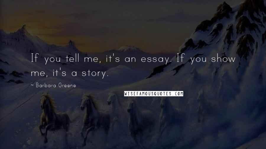 Barbara Greene Quotes: If you tell me, it's an essay. If you show me, it's a story.