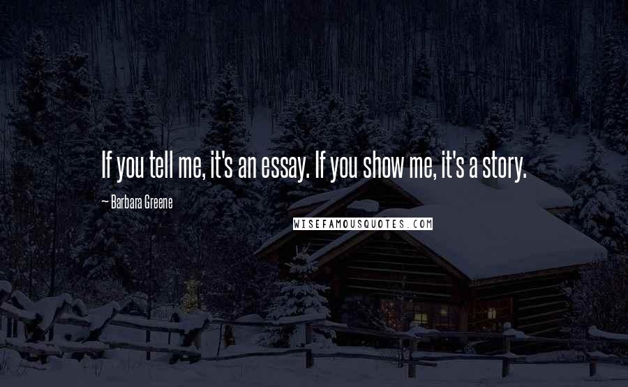 Barbara Greene Quotes: If you tell me, it's an essay. If you show me, it's a story.