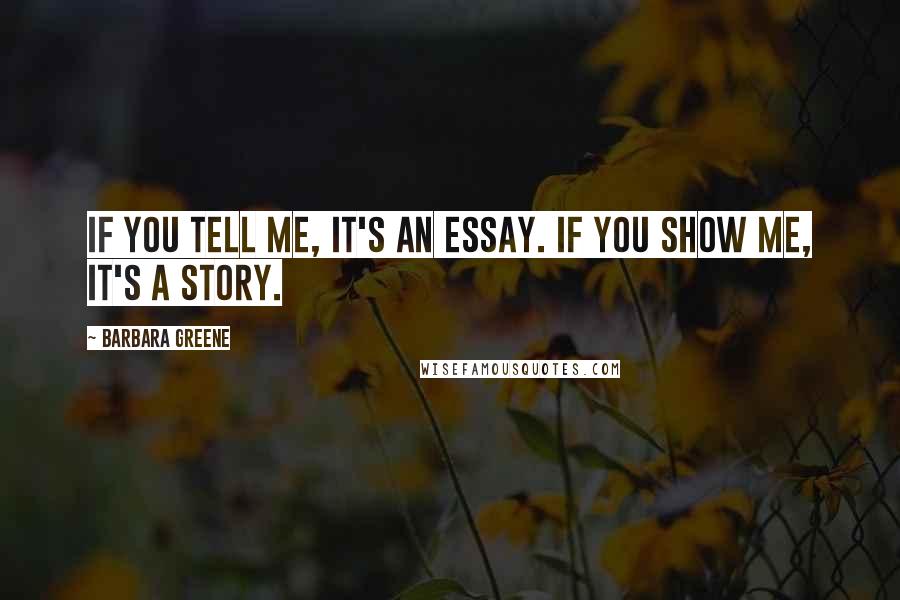 Barbara Greene Quotes: If you tell me, it's an essay. If you show me, it's a story.