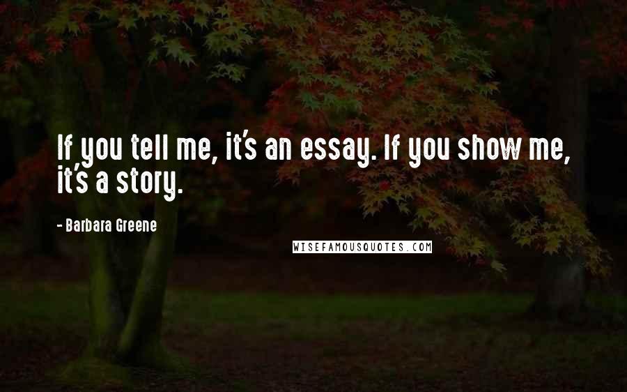 Barbara Greene Quotes: If you tell me, it's an essay. If you show me, it's a story.