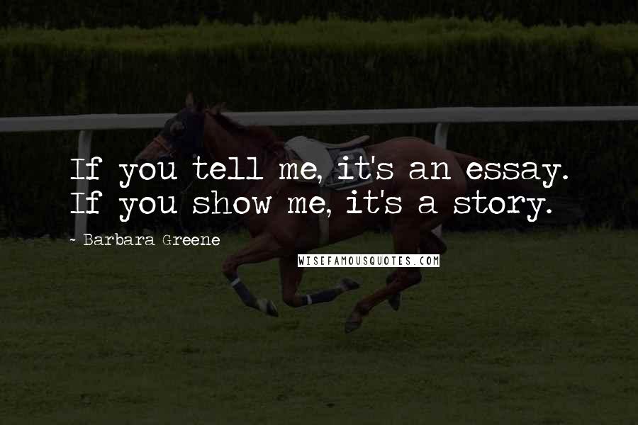 Barbara Greene Quotes: If you tell me, it's an essay. If you show me, it's a story.