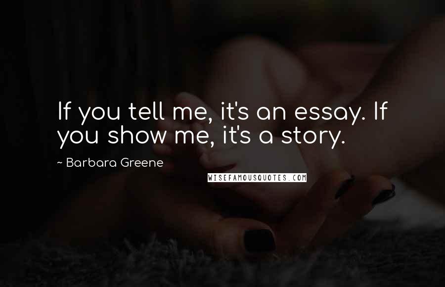 Barbara Greene Quotes: If you tell me, it's an essay. If you show me, it's a story.