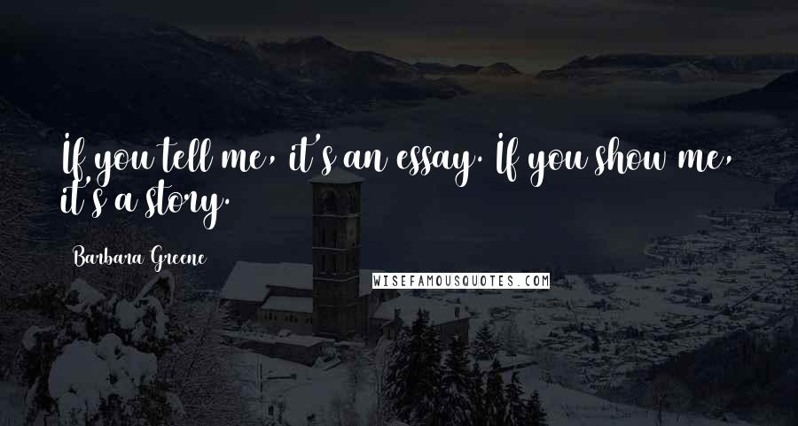 Barbara Greene Quotes: If you tell me, it's an essay. If you show me, it's a story.