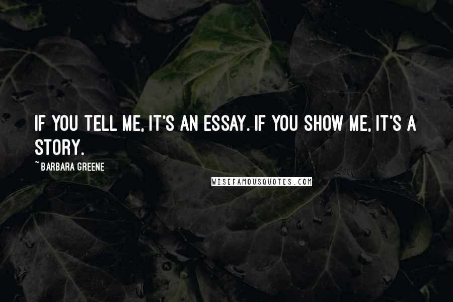 Barbara Greene Quotes: If you tell me, it's an essay. If you show me, it's a story.