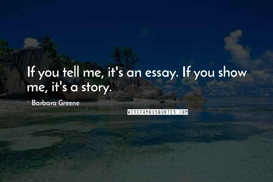 Barbara Greene Quotes: If you tell me, it's an essay. If you show me, it's a story.
