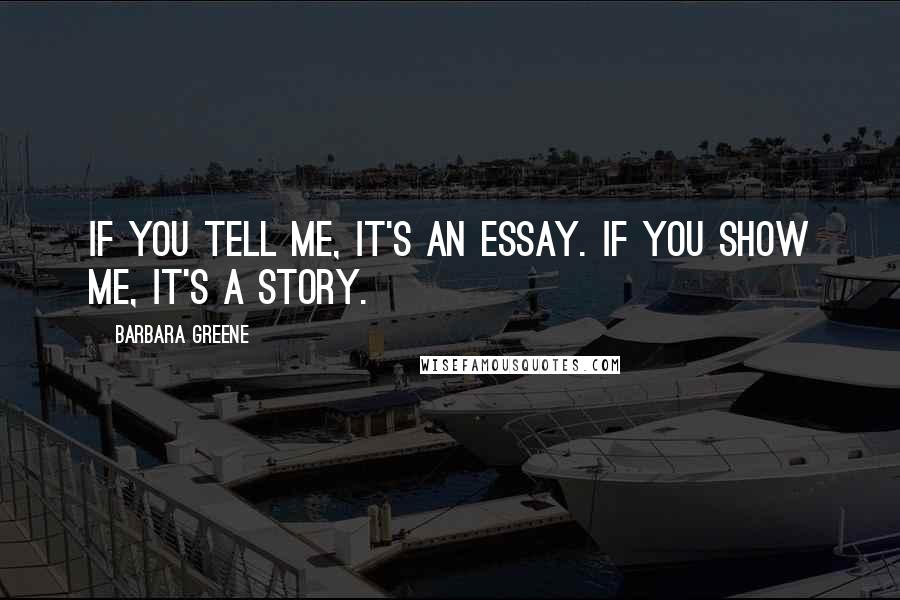 Barbara Greene Quotes: If you tell me, it's an essay. If you show me, it's a story.