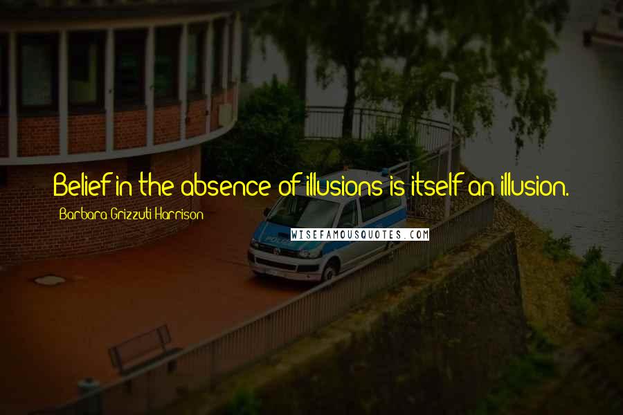 Barbara Grizzuti Harrison Quotes: Belief in the absence of illusions is itself an illusion.