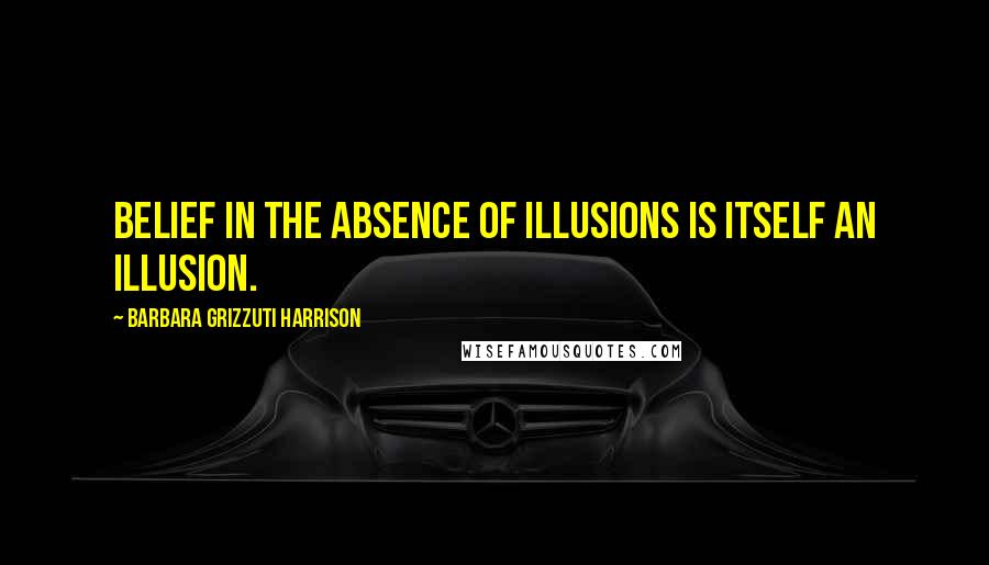 Barbara Grizzuti Harrison Quotes: Belief in the absence of illusions is itself an illusion.