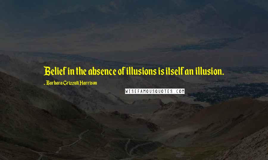 Barbara Grizzuti Harrison Quotes: Belief in the absence of illusions is itself an illusion.