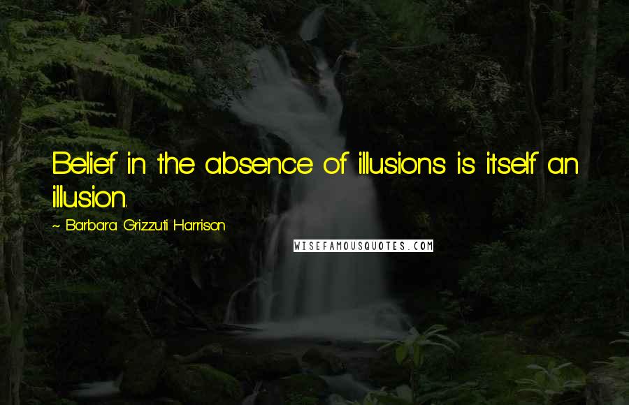 Barbara Grizzuti Harrison Quotes: Belief in the absence of illusions is itself an illusion.