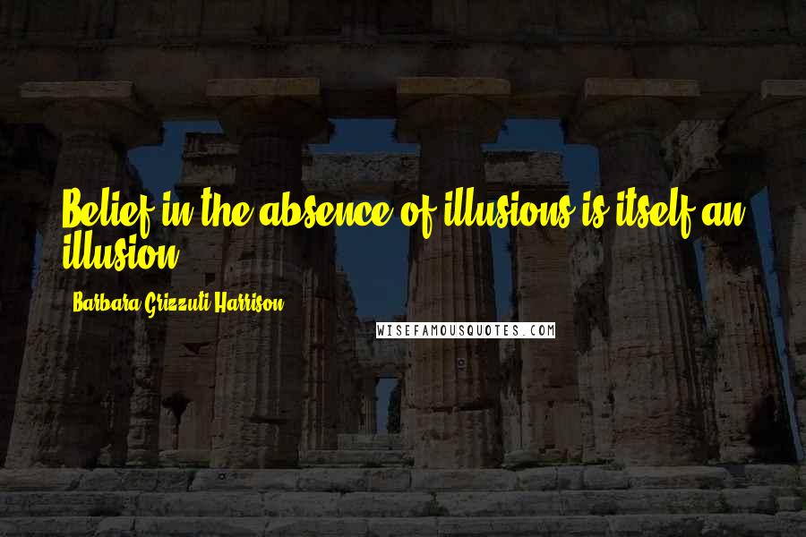 Barbara Grizzuti Harrison Quotes: Belief in the absence of illusions is itself an illusion.