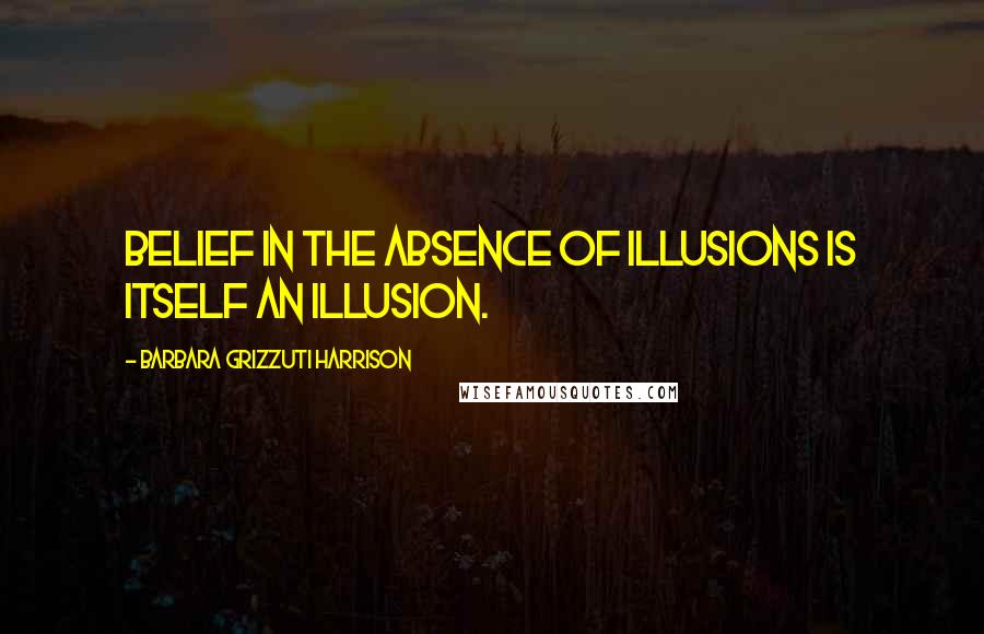 Barbara Grizzuti Harrison Quotes: Belief in the absence of illusions is itself an illusion.