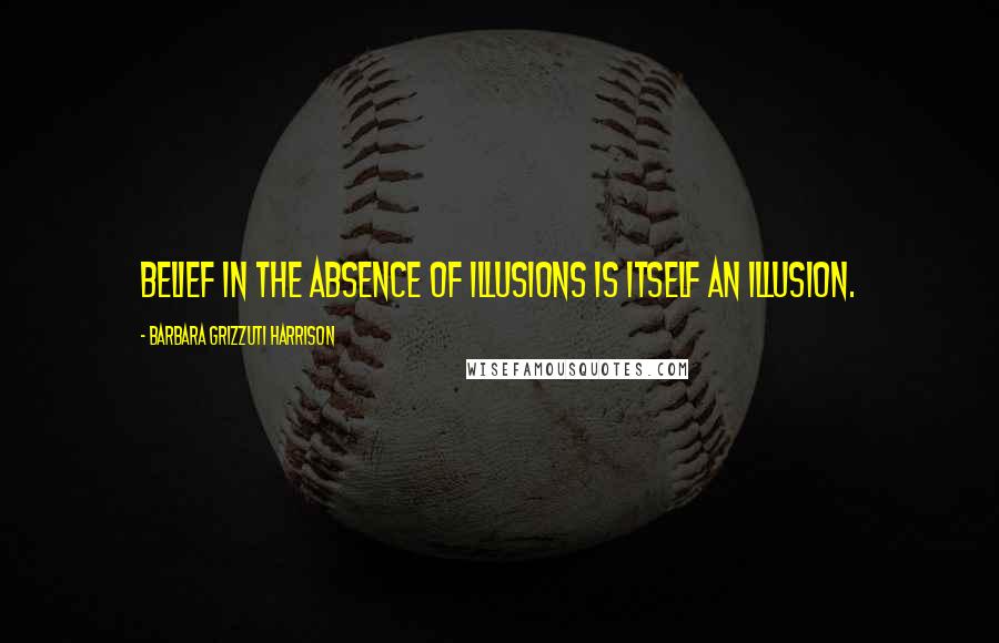 Barbara Grizzuti Harrison Quotes: Belief in the absence of illusions is itself an illusion.