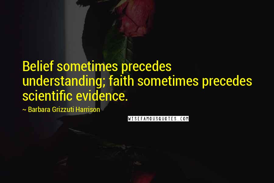 Barbara Grizzuti Harrison Quotes: Belief sometimes precedes understanding; faith sometimes precedes scientific evidence.