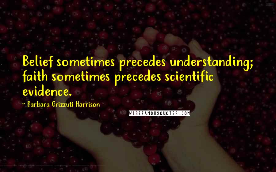 Barbara Grizzuti Harrison Quotes: Belief sometimes precedes understanding; faith sometimes precedes scientific evidence.