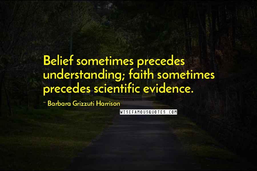 Barbara Grizzuti Harrison Quotes: Belief sometimes precedes understanding; faith sometimes precedes scientific evidence.