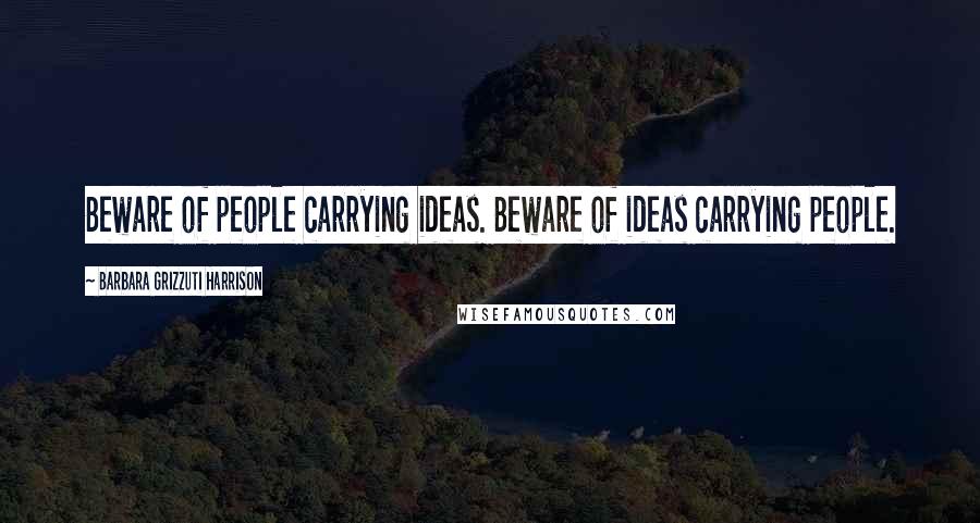 Barbara Grizzuti Harrison Quotes: Beware of people carrying ideas. Beware of ideas carrying people.