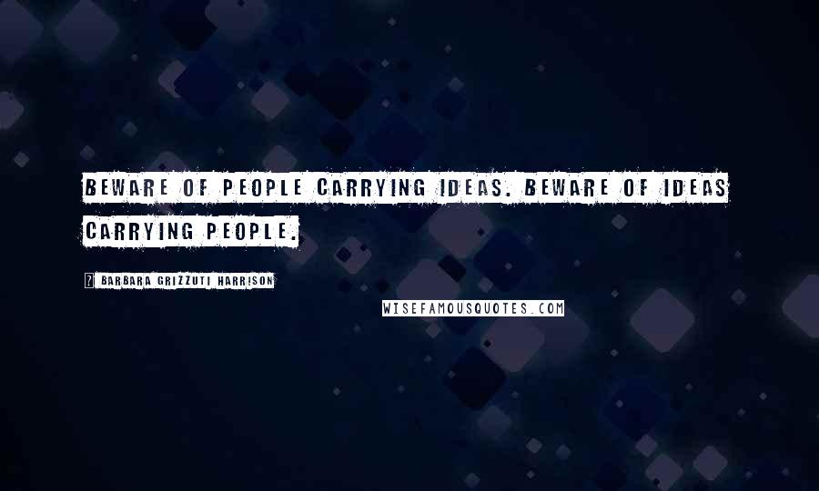 Barbara Grizzuti Harrison Quotes: Beware of people carrying ideas. Beware of ideas carrying people.