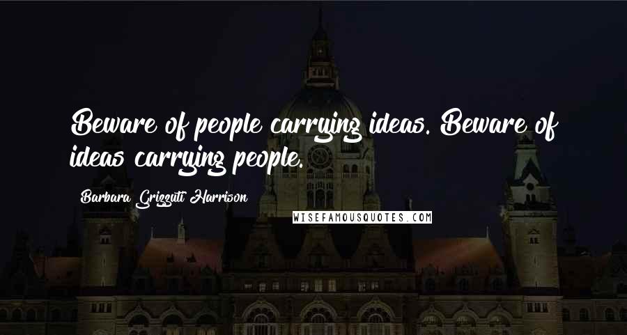 Barbara Grizzuti Harrison Quotes: Beware of people carrying ideas. Beware of ideas carrying people.