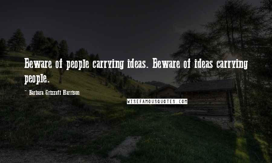 Barbara Grizzuti Harrison Quotes: Beware of people carrying ideas. Beware of ideas carrying people.