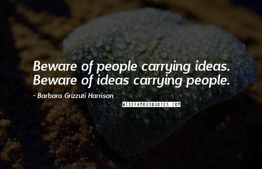 Barbara Grizzuti Harrison Quotes: Beware of people carrying ideas. Beware of ideas carrying people.