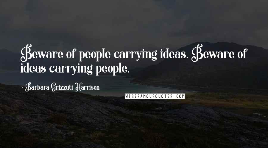 Barbara Grizzuti Harrison Quotes: Beware of people carrying ideas. Beware of ideas carrying people.
