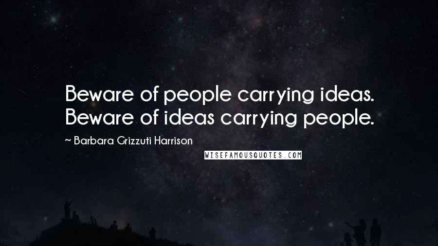 Barbara Grizzuti Harrison Quotes: Beware of people carrying ideas. Beware of ideas carrying people.