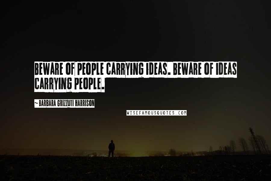 Barbara Grizzuti Harrison Quotes: Beware of people carrying ideas. Beware of ideas carrying people.