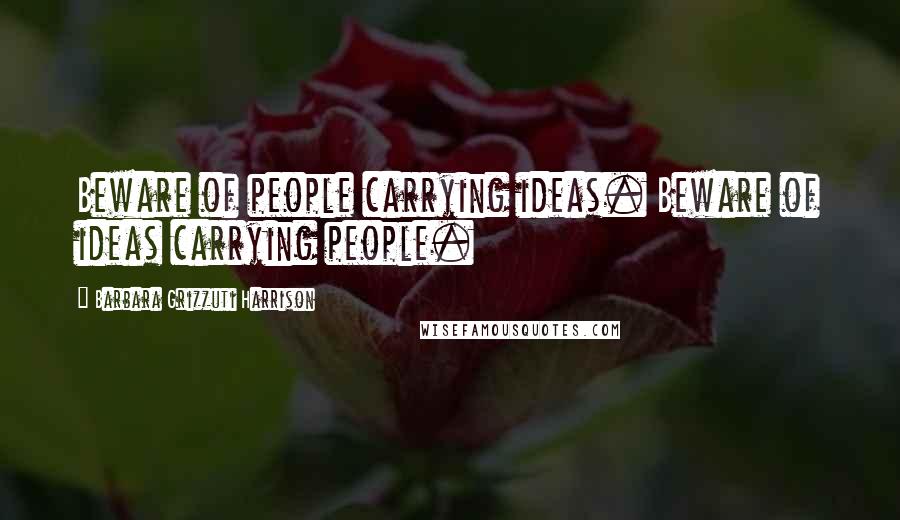 Barbara Grizzuti Harrison Quotes: Beware of people carrying ideas. Beware of ideas carrying people.