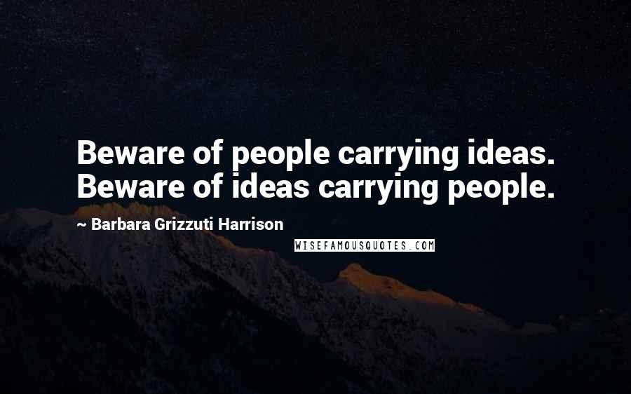 Barbara Grizzuti Harrison Quotes: Beware of people carrying ideas. Beware of ideas carrying people.