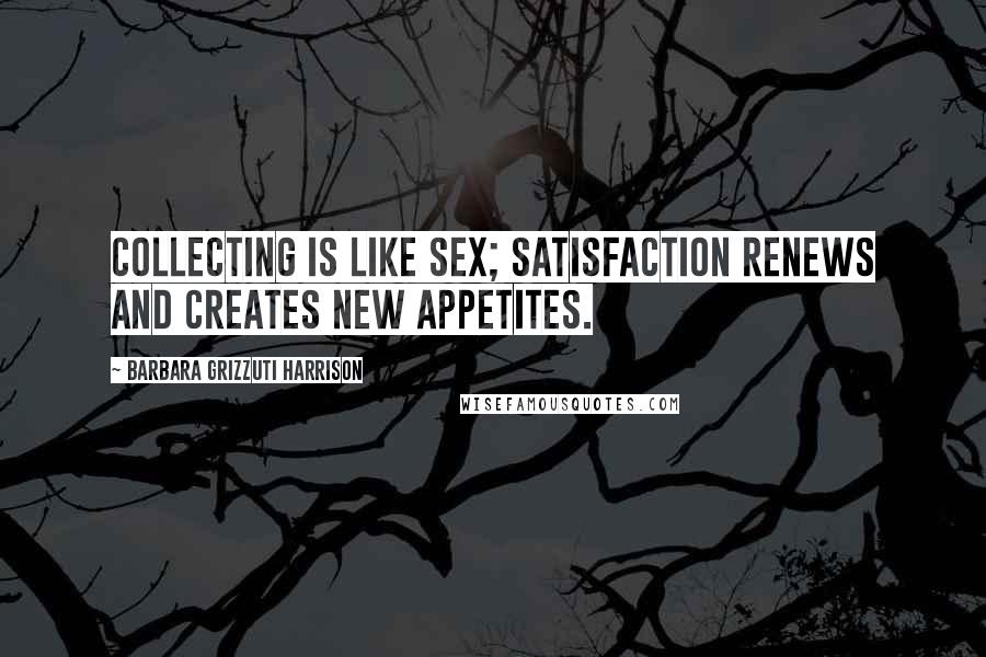 Barbara Grizzuti Harrison Quotes: Collecting is like sex; satisfaction renews and creates new appetites.