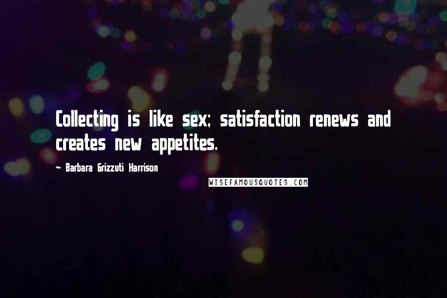 Barbara Grizzuti Harrison Quotes: Collecting is like sex; satisfaction renews and creates new appetites.