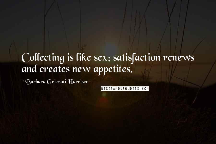 Barbara Grizzuti Harrison Quotes: Collecting is like sex; satisfaction renews and creates new appetites.