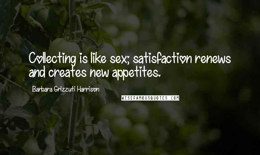 Barbara Grizzuti Harrison Quotes: Collecting is like sex; satisfaction renews and creates new appetites.