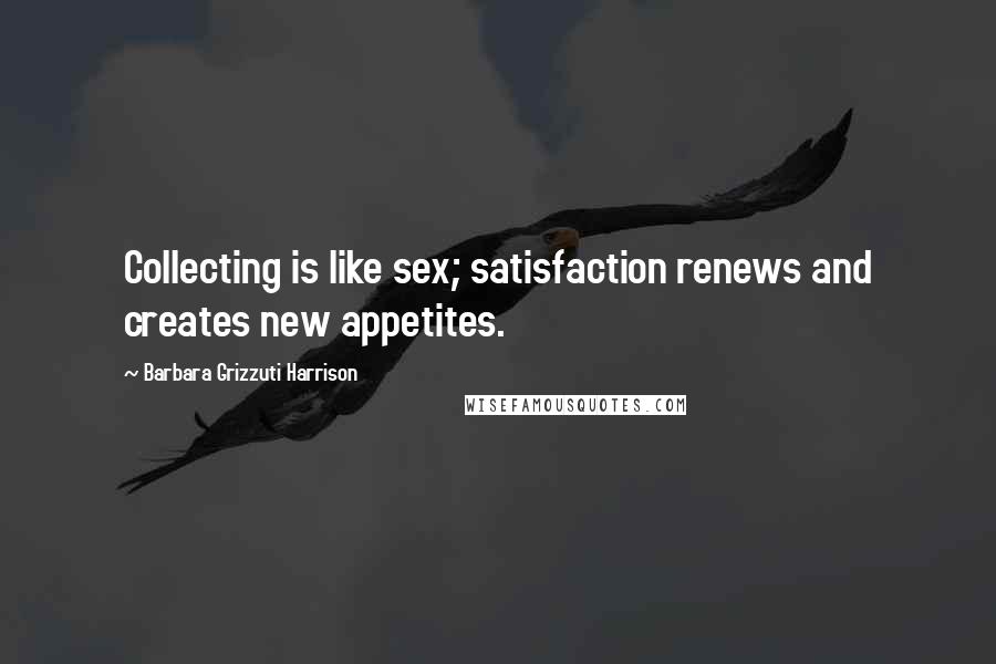 Barbara Grizzuti Harrison Quotes: Collecting is like sex; satisfaction renews and creates new appetites.