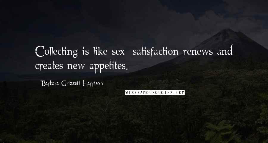 Barbara Grizzuti Harrison Quotes: Collecting is like sex; satisfaction renews and creates new appetites.