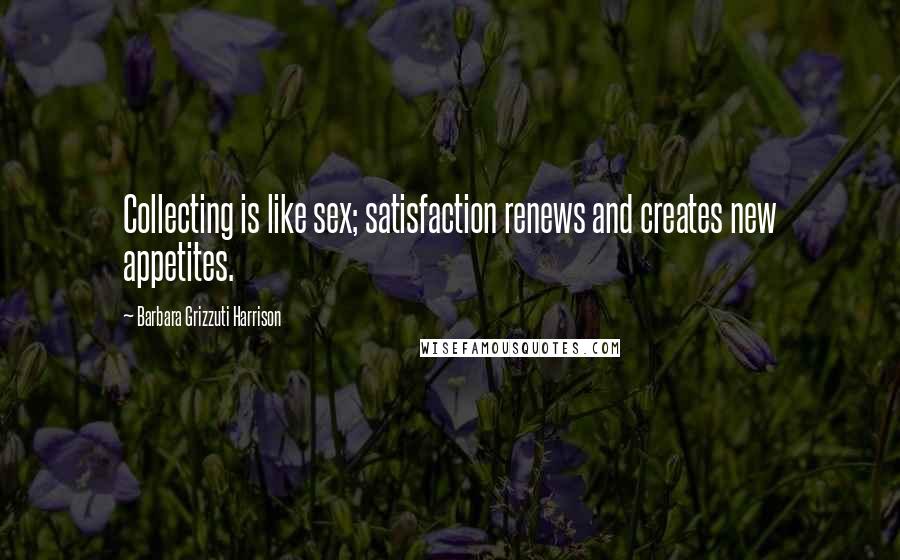 Barbara Grizzuti Harrison Quotes: Collecting is like sex; satisfaction renews and creates new appetites.